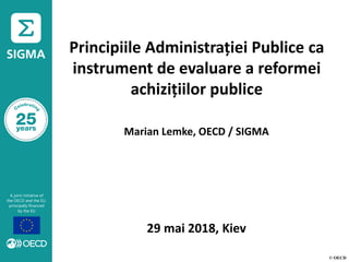 © OECD
Principiile Administrației Publice ca
instrument de evaluare a reformei
achizițiilor publice
Marian Lemke, OECD / SIGMA
29 mai 2018, Kiev
 