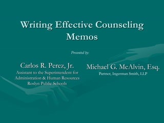 Writing Effective Counseling
Memos
Carlos R. Perez, Jr.
Assistant to the Superintendent for
Administration & Human Resources
Roslyn Public Schools
Presented by:
Michael G. McAlvin, Esq.
Partner, Ingerman Smith, LLP
 