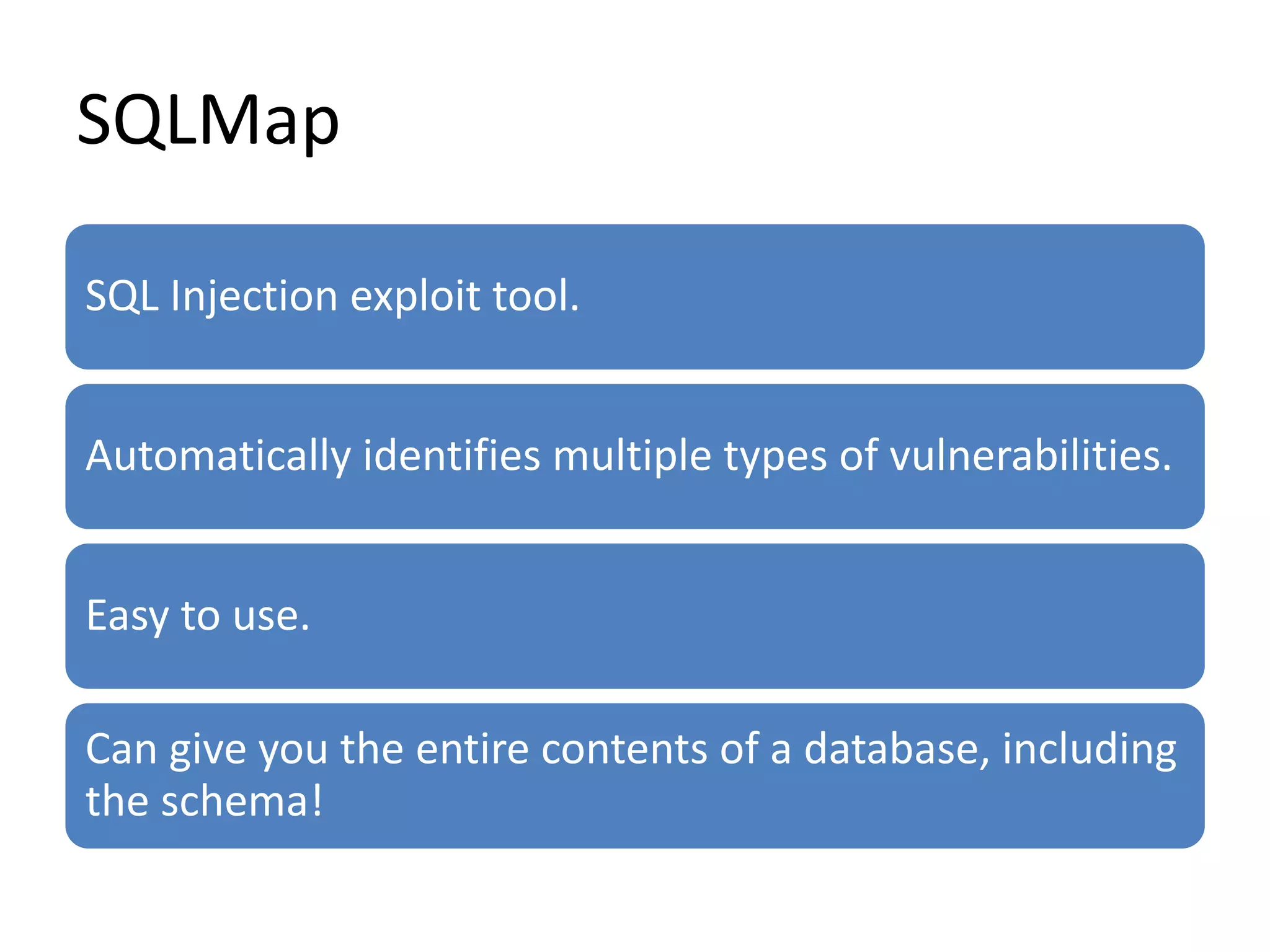 SQLMap
SQL Injection exploit tool.
Automatically identifies multiple types of vulnerabilities.
Easy to use.
Can give you the entire contents of a database, including
the schema!
 