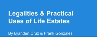 Legalities & Practical
Uses of Life Estates
By Branden Cruz & Frank Gonzales
 