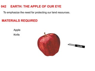 042 EARTH: THE APPLE OF OUR EYE 
To emphasize the need for protecting our land resources. 
MATERIALS REQUIRED 
Apple 
Knife 
 
