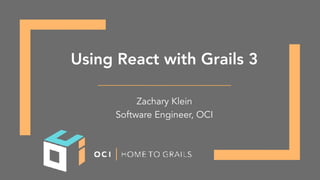 Using React with Grails 3
Zachary Klein
Software Engineer, OCI
 