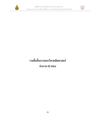 คู่มือสื่อการสอนวิชาคณิตศาสตร์ โดยความร่วมมือระหว่าง
สานักงานคณะกรรมการการศึกษาขั้นพื้นฐาน และ คณะวิทยาศาสตร์ จุฬาลงกรณ์มหาวิทยาลัย




    รายชื่อสื่อการสอนวิชาคณิตศาสตร์
               จานวน 92 ตอน




                                   25
 