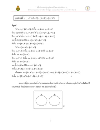 คู่มือสื่อการสอนวิชาคณิตศาสตร์ โดยความร่วมมือระหว่าง
                      สานักงานคณะกรรมการการศึกษาขั้นพื้นฐาน และ คณะวิทยาศาสตร์ จุฬาลงกรณ์มหาวิทยาลัย



    เอกลักษณ์ที่ 14    A   B  C    A  B   A  C 


พิสูจน์
      ให้ x  A   B  C  ดังนั้น x  A และ x  B  C
ถ้า x  B ดังนั้น x  A  B ทาให้ x   A  B    A  C 
ถ้า x  C ดังนั้น x  A  C ทาให้ x   A  B    A  C 
จากทั้ง 2 กรณี จะได้ว่า x   A  B    A  C 
ดังนั้น A   B  C    A  B    A  C 
      ให้ x   A  B    A  C 
ถ้า x  A  B ดังนั้น x  A และ x  B ทาให้ x  B  C
ดังนั้น x  A   B  C 
ถ้า x  A  C ดังนั้น x  A และ x  C ทาให้ x  B  C
ดังนั้น x  A   B  C 
จากทั้ง 2 กรณี จะได้ว่า x  A   B  C 
ดังนั้น  A  B    A  C   A   B  C 
      เนื่องจาก A   B  C    A  B    A  C  และ  A  B    A  C   A   B  C 
ดังนั้น A   B  C    A  B    A  C                                       #

       นอกจากนี้ผู้สอนควรเน้นย้า ถ้าการตรวจสอบข้อความเกี่ยวกับการดาเนินของเซตว่ าจริงหรือเท็จโดยใช้
แผนภาพนั้น ต้องมีความระมัดระวังอย่างยิ่ง เช่น จากภาพต่อไปนี้

                                          A                     B




                                                         7
 
