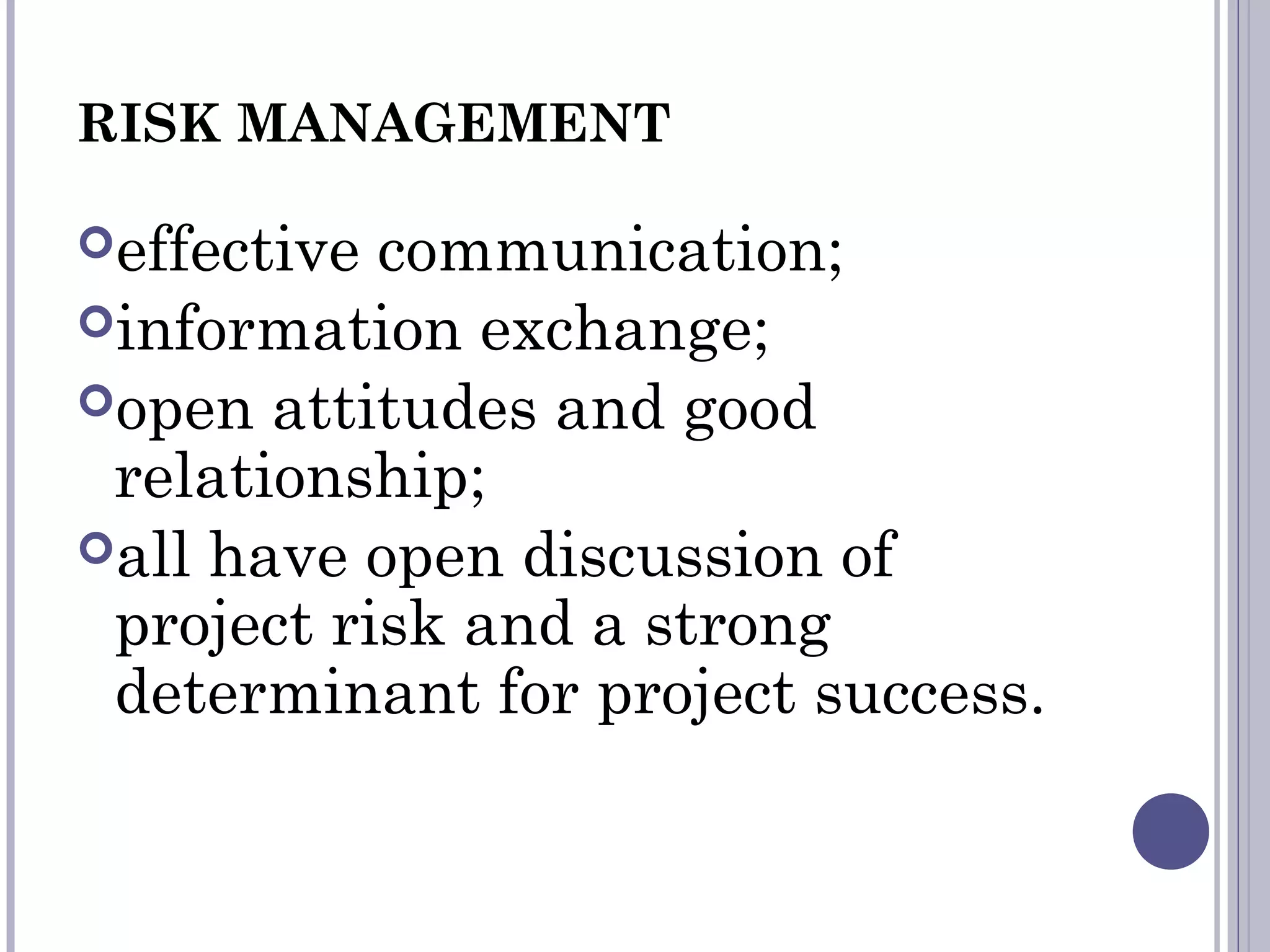 RISK MANAGEMENT
effective communication;
information exchange;
open attitudes and good
relationship;
all have open discussion of
project risk and a strong
determinant for project success.
 