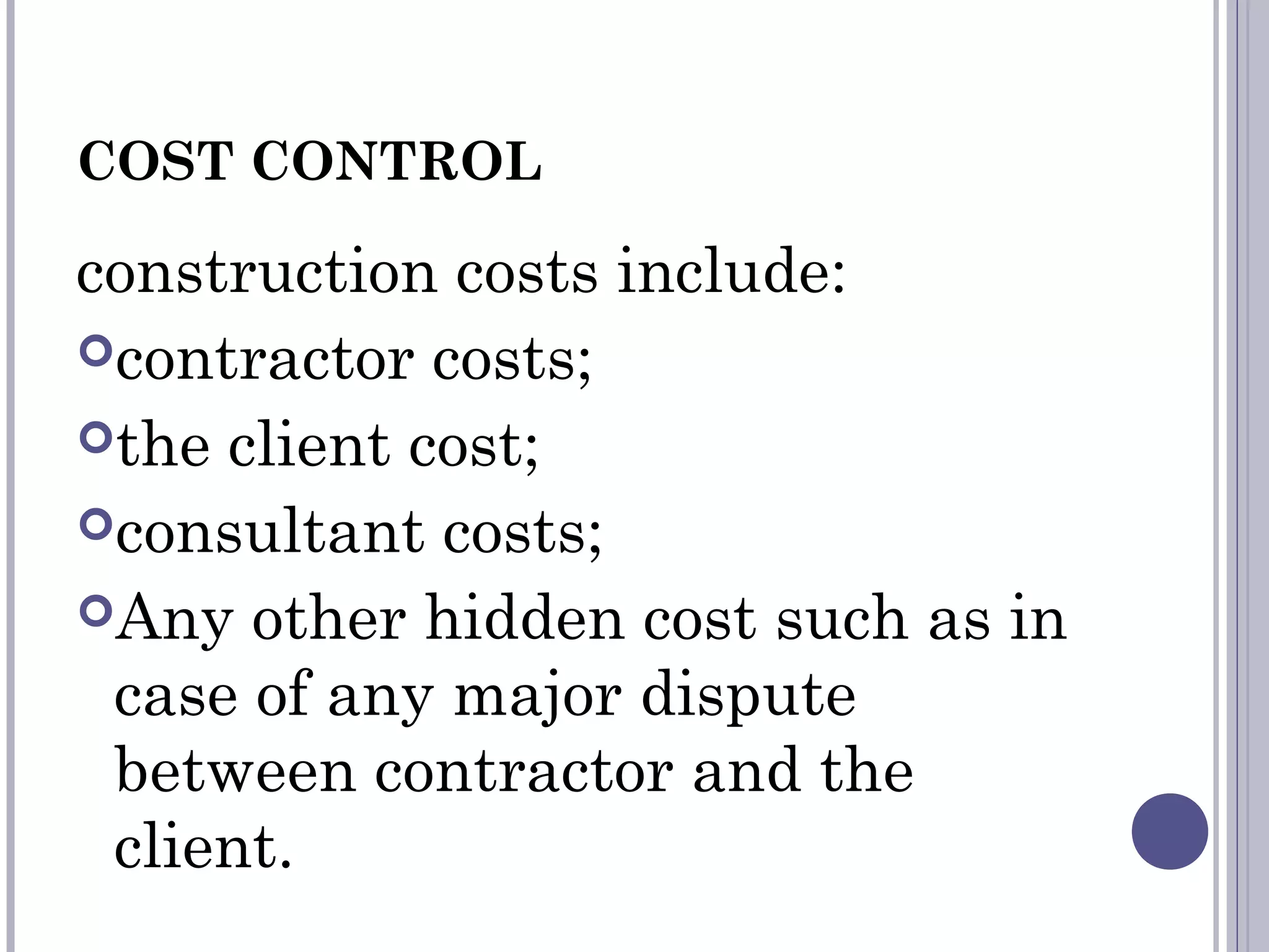 COST CONTROL
construction costs include:
contractor costs;
the client cost;
consultant costs;
Any other hidden cost such as in
case of any major dispute
between contractor and the
client.
 