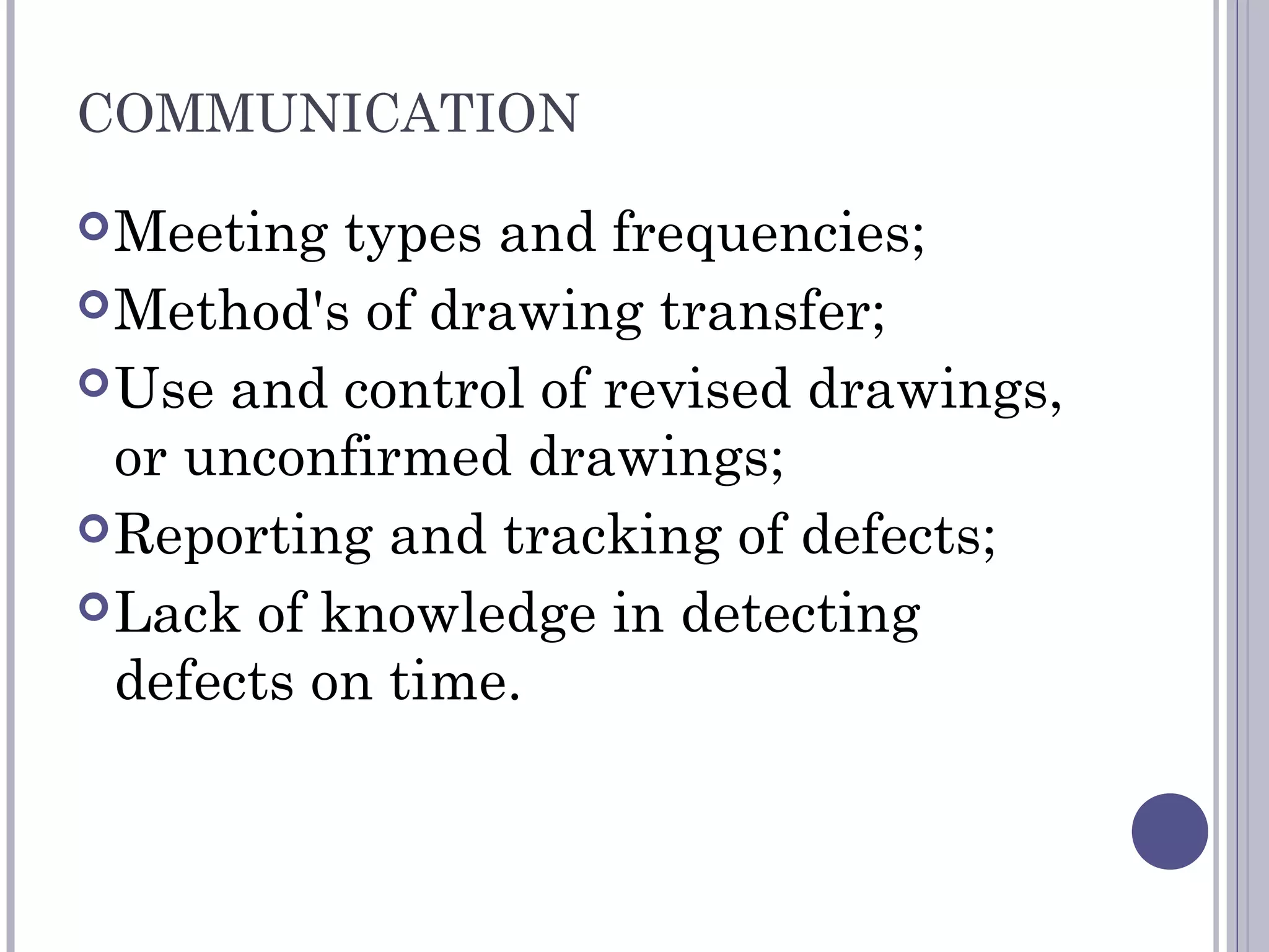 COMMUNICATION
Meeting types and frequencies;
Method's of drawing transfer;
Use and control of revised drawings,
or unconfirmed drawings;
Reporting and tracking of defects;
Lack of knowledge in detecting
defects on time.
 
