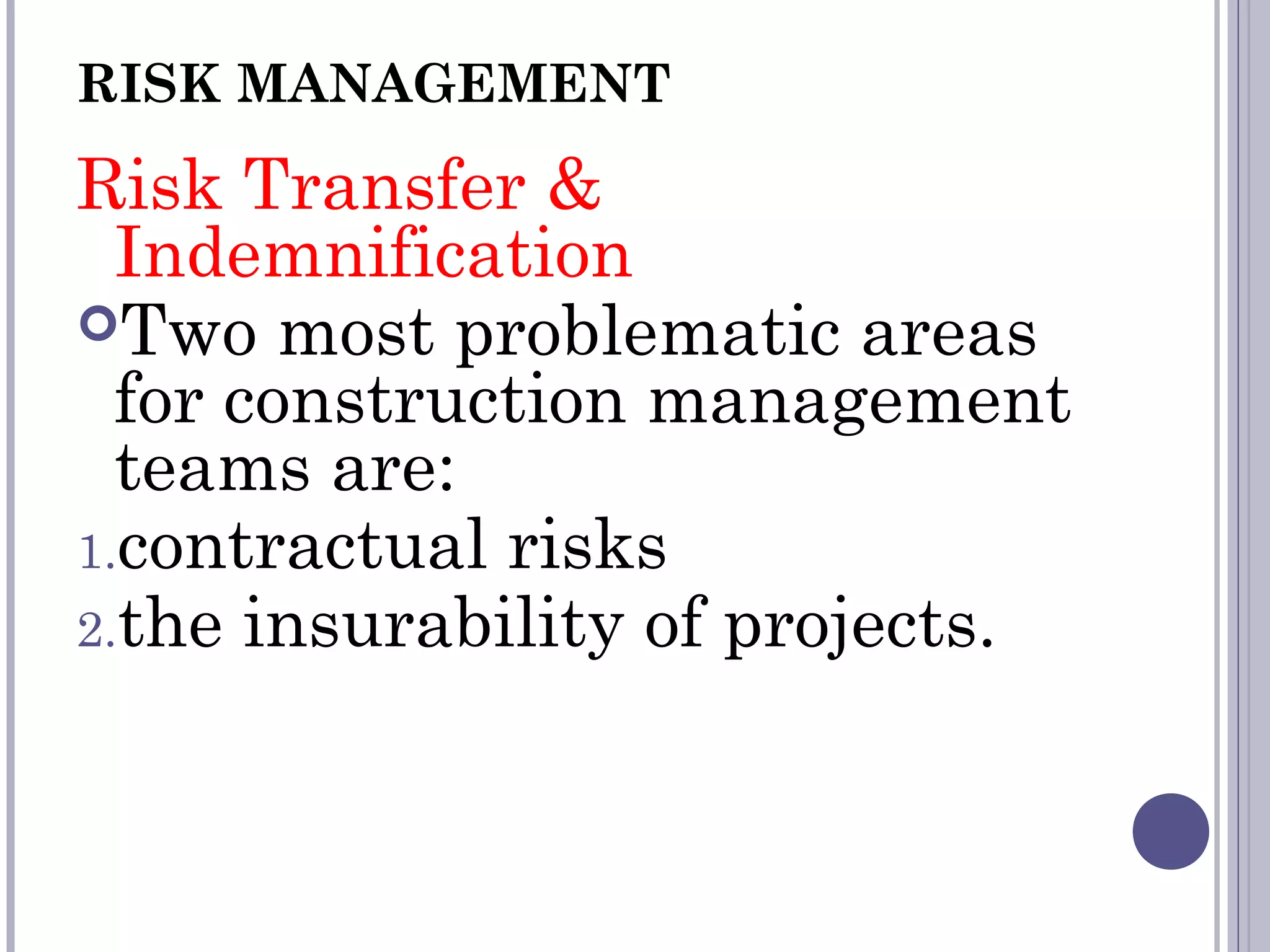 RISK MANAGEMENT
Risk Transfer &
Indemnification
Two most problematic areas
for construction management
teams are:
1.contractual risks
2.the insurability of projects.
 