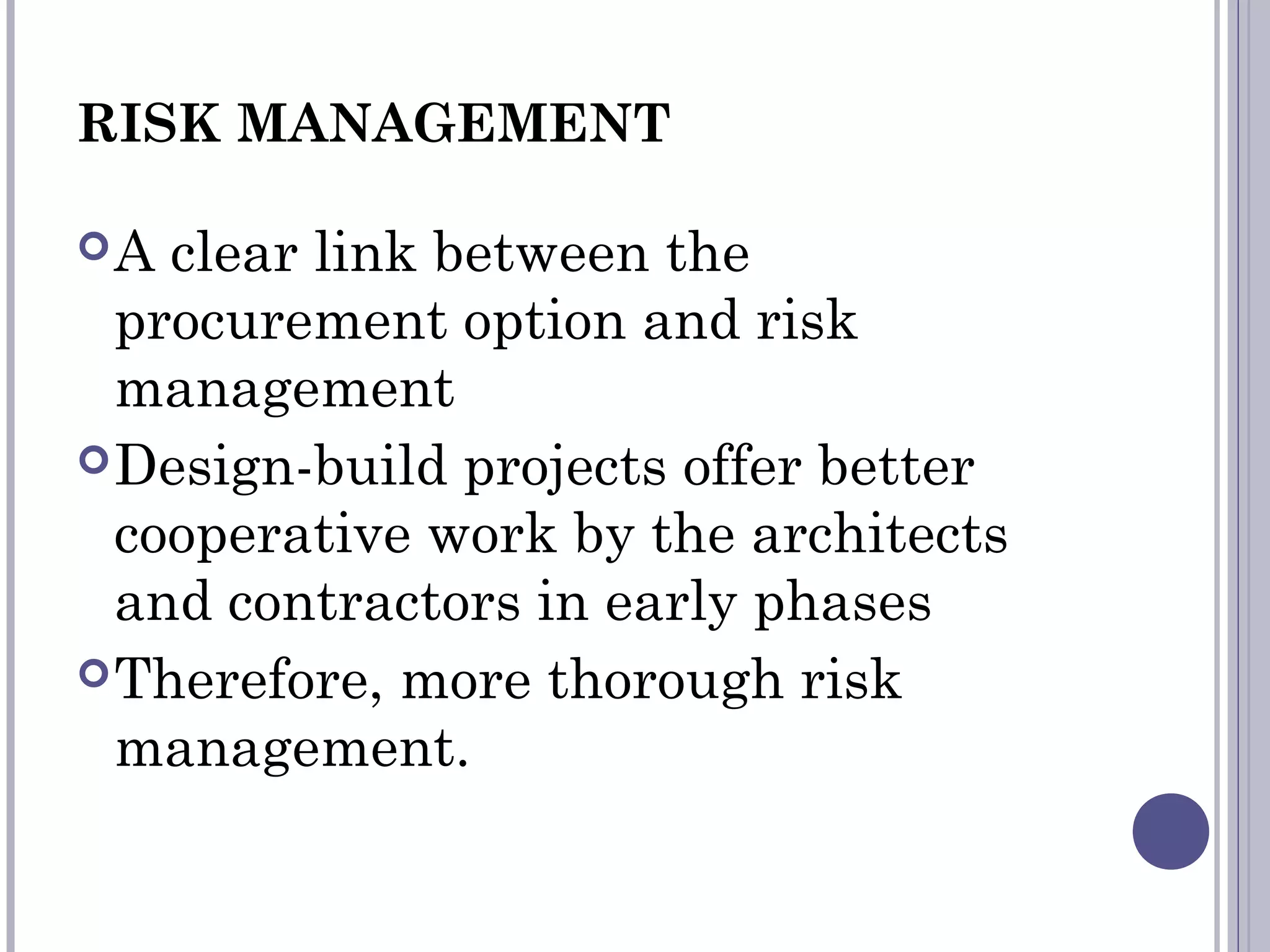 RISK MANAGEMENT
A clear link between the
procurement option and risk
management
Design-build projects offer better
cooperative work by the architects
and contractors in early phases
Therefore, more thorough risk
management.
 