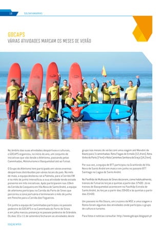 EDIÇÃO Nº69
SOLTAR AMARRAS18
GDCAPS
VÁRIAS ATIVIDADES MARCAM OS MESES DE VERÃO
No âmbito das suas atividades desportivas e culturais,
o GDCAPS organizou, no início do ano, um conjunto de
iniciativas que vão desde o Atletismo, passando pelas
Caminhadas, Mototurismo e Basquetebol até ao Futsal.
O Grupo de Atletismo tem participado em vários eventos
desportivos distribuídos por vários locais do país. No mês
de maio, a equipa deslocou-se a Palmela, para a Corrida VW
e no mês de junho intensificou a sua atividade tendo estado
presente em três iniciativas. Após participarem nos 10km
da Corrida do Casqueiro em Vila Nova de Santo André, a equipa
de atletismo participou na Corrida do Porto de Sines que
percorreu a zona portuária e terminaram o mês de junho
em Peniche para a Corrida das Fogueiras.
Em junho a equipa de Caminhadas participou no passeio
pedestre do GDCAPS e na Caminhada do Porto de Sines
e em julho marcou presença no passeio pedestre de Grândola.
Os dias 10 e 11 de setembro fecharam as atividades deste
grupo nos meses de verão com uma viagem até Mondim de
Bastopara3caminhadas:RotaFisgasdeErmelo(12,4km),Rota
VinhodoPorto(7km)eRotaCaminhosSenhoradaGraça(14,3km).
Por sua vez, a equipa de BTT participou na Granfondo de Vila
Nova de Santo André em maio e em junho no passeio BTT
Santiago na Lagoa de Santo André.
NoPavilhãodeMultiusosdeSinesdecorrem,comohabitualmente,
treinos de Futsal às terças e quintas a partir das 17h00. Já os
treinos de Basquetebol acontecem no Pavilhão Estrela de
Santo André, às terças a partir das 20h00 e às quintas a partir
das 21h00.
Um passeio no Rio Douro, um cruzeiro da MSC e uma viagem a
Roma foram algumas das atividades onde participou o grupo
de cultura e turismo.
Para fotos e notícias consultar: http://www.gdcaps.blogspot.pt
 
