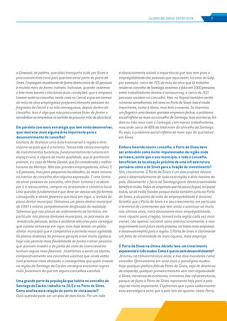 EDIÇÃO Nº69
ÁLVARO BEIJINHA | ENTREVISTA 7
a Glowood, de pellets, que aliás transporta tudo por Sines e
procuraram esta zona pois queriam estar perto do porto de
Sines.Empregamatualmentedeformadiretacercade50pessoas
e muitas mais de forma indireta. Inclusive, quando cedemos
o lote mais barato colocámos duas condições: que a empresa
tivessesedenoconcelho,nestecasonoCercal,equeemtermos
de mão de obra empregasse preferencialmente pessoas da
freguesia do Cercal e se não conseguisse, depois dentro do
concelho. Isso é algo que nós procuramos fazer de forma a
sensibilizarasempresasnosentidodeprocurarmãodeobralocal.
Em paralelo com essa estratégia que tem vindo desenvolver,
quer destacar mais alguma área importante para o
desenvolvimento do concelho?
Gostaria de destacar uma área transversal à região e diria
mesmo ao país que é o turismo. Temos tido vários exemplos
de investimentos turísticos, fundamentalmente turismo em
espaço rural, e alguns de muita qualidade, que já ganharam
prémios,éocasodoMonteGiestal,quefoiconsideradoomelhor
turismo do Alentejo. Não são grandes empregadores, talvez 5
a 6 pessoas, mas para pequenas localidades, às vezes mesmo
no interior do concelho, têm alguma expressão. É uma forma
de atrair pessoas ao concelho, vêm fazer turismo e acabam
por ir a restaurantes, comprar no artesanato e comércio local.
Uma questão fundamental e que deve ser destacada foi termos
conseguido, e desde fevereiro que está em vigor, a revisão do
plano diretor municipal. Tínhamos um plano diretor municipal
de 1993 e estava completamente desfasado da realidade.
Sabemos que nos planos de ordenamento de território, em
particular nos planos diretores municipais, os processos de
revisãosãopenosos,lentoseandámosoitoanosparaconseguir
que o plano estivesse em vigor, mas hoje temos um plano
diretor municipal que é competitivo e permite maior agilidade.
Os planos diretores de primeira geração eram muito rígidos e
hoje a lei permite mais flexibilidade de forma a atrair pessoas
que queiram investir e do ponto de vista de licenciamento
tenham regras mais flexíveis. Já estamos a sentir os efeitos,
comparativamente aos concelhos vizinhos que ainda estão
num processo mais atrasado, e conseguimos que quem investe
na região de Santiago do Cacém consegue encontrar regras
mais favoráveis do que em alguns concelhos vizinhos.
Uma grande parte da população que habita no concelho de
Santiago do Cacém trabalha na ZILS e no Porto de Sines.
Como analisa esta relação do ponto de vista social?
Essa questão pode ser um pau de dois bicos. Por um lado
é absolutamente visível a importância que isso tem para a
empregabilidade das pessoas que aqui vivem, no caso da Galp,
por exemplo, cerca de 70% da mão de obra que lá trabalha
residenoconcelhodeSantiago,estamosafalarem1000pessoas,
entre trabalhadores diretos e outsourcing, e cerca de 700
pessoas residem no concelho. Mas na Repsol também serão
númerossemelhantes,talcomonoPortodeSines.Issoémuito
importante, como é óbvio, mas tem o reverso. Se tivermos
umflageloeumadessasgrandesempresasfechar,oproblema
socialreflete-semaisnoconcelhodeSantiago.Issoaconteceu há
dois ou três anos com a Carbogal, com menos trabalhadores,
mas onde cerca de 80% do total eram do concelho de Santiago.
Ou seja, o problema social refletiu-se mais aqui do que talvez
em Sines.
Embora inserido noutro concelho, o Porto de Sines deve
ser entendido como motor impulsionador da região onde
se insere, sente que o seu município, e todo o concelho,
beneficiam da localização próxima de uma infraestrutura
portuária como a de Sines para a fixação de investimento?
Sim, claramente. O Porto de Sines é um dos projetos âncora
para o desenvolvimento de toda esta região e diria mesmo do
país. Obviamente o facto de Santiago gozar desta proximidade
beneficiamuito.Todasasempresasquehápoucofoquei,ouquase
todas, só ali estão fixadas porque estão também junto ao Porto
de Sines, e do ponto de vista da empregabilidade é decisivo:
Acredito que o Porto de Sines e o seu crescimento, em particular
o terminal de contentores que tem vindo a acentuar-se muito
nos últimos anos, trará obviamente mais empregabilidade,
mais riqueza para a região, tornará esta região cada vez mais
visível, não apenas nacional como internacionalmente, e isso
seguramentenumfuturomuitopróximo,vaitrazermaisempresas
e desenvolvimento para a região. O Porto de Sines é claramente
um fator de atratividade de mais riqueza, mais emprego.
O Porto de Sines na última década teve um crescimento
exponencialetudomudou.Comoéqueviuestedesenvolvimento?
Já estou na câmara há onze anos, e tive dois mandatos como
vereador. Efetivamente em onze anos o paradigma mudou.
Hoje qualquer político fala do Porto de Sines, seja de direita ou
de esquerda, qualquer primeiro ministro vem com regularidade
a Sines, ministros da economia, ministros das infraestruturas,
porque de facto o Porto de Sines representa hoje para o país
algo de muito importante. Esperemos que o país saiba manter
esta estratégia e acho que o país tem de apostar neste Porto,
 