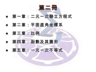第 二 冊 第一章： 二元一次聯立方程式 第二章： 平面直角坐標系 第 三 章： 比例 第 四 章： 函數及其圖形 第 五 章： 一元一次不等式 