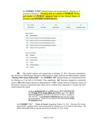 See EXHIBIT “LXXI” attached hereto and incorporated by reference as if
              set forth in full herein. Pleading that is a matter of PUBLIC Policy
              and matter of PUBLIC Interest both in the United States of
              America and INTERNATIONALLY:




         46. The record evidence will support that on October 12, 2011, Newsome submitted to
the attention of GRG/Human Resources Representative Sandy Sullivan her Memorandum entitled,
“Meeting With Sandy Sullivan/HR” – See EXHIBIT “III” attached hereto an incorporated herein
by reference as if set forth in full herein. Thus supporting: (a) Newsome engaged in a protected
activity. (b) GRG/Human Resources Representative (“HRR”) Sandy Sullivan (“Sullivan”) knew of
Newsome’s exercise of protected right which can be verified in her statement in October 20, 2011
Email wherein she stated:

                      As far as designating this as an EEO concern, this is something that
                      we will both discuss in our follow up meeting, once I have all the
                      facts from all parties involved in the decision of what is assigned to
                      who and why. I look forward to following up with you once I have
                      more information. Thanks for your patience and understanding during
                      the research process.

       See EXHIBIT “XL” – “Chain of Emails Regarding October 12, 2011 “Meeting With Sandy
       Sullivan/HR” attached hereto and incorporated by reference as if set forth in full herein. (c)
       While GRG/HRR Sullivan advised Newsome in October 19, 2011 Email:




                                             Page 82 of 196
 