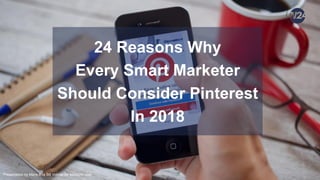 Presentation by Marie-Eva BB Volmar for webb24h.com
24 Reasons Why
Every Smart Marketer
Should Consider Pinterest
In 2018
 