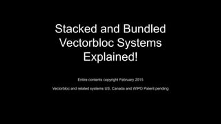 Stacked and Bundled
Vectorbloc Systems
Explained!
Entire contents copyright February 2015
Vectorbloc and related systems US, Canada and WIPO Patent pending
 