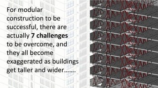 For modular
construction to be
successful, there are
actually 7 challenges
to be overcome, and
they all become
exaggerated as buildings
get taller and wider…….
 