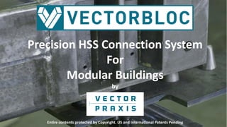 Precision HSS Connection System
For
Modular Buildings
by
Entire contents protected by Copyright. US and International Pate...