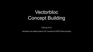 Vectorbloc
Concept Building
February 2015
Vectorbloc and related systems US, Canada and WIPO Patent pending
 