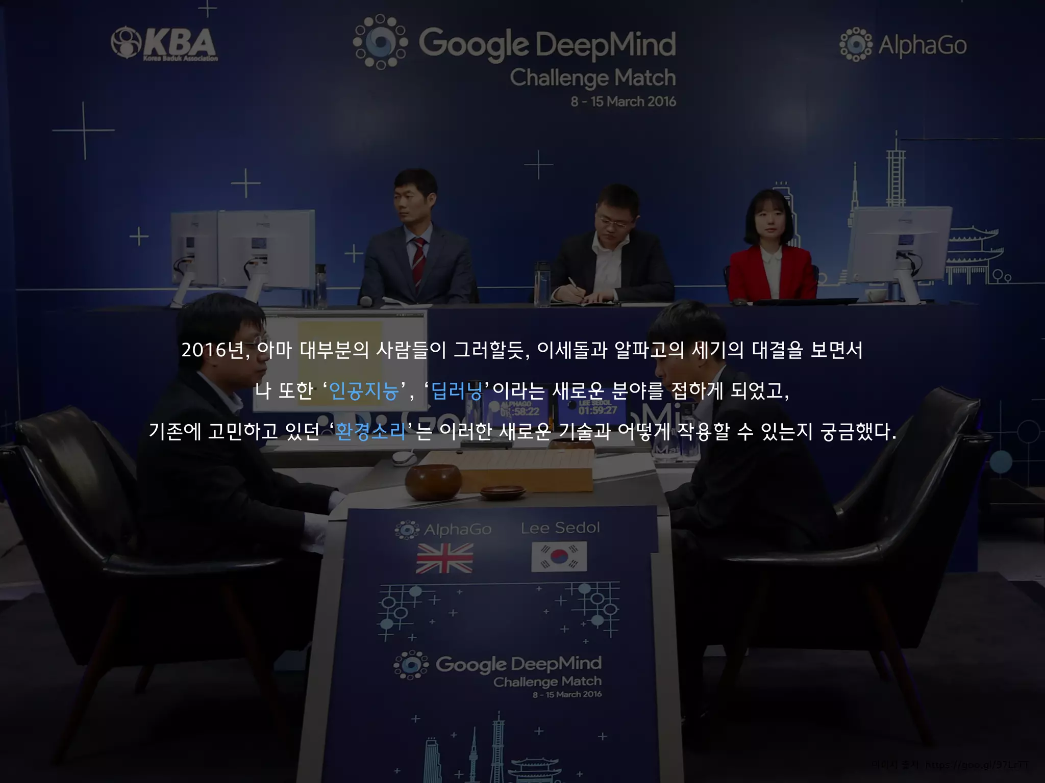 이미지 출처: https://goo.gl/97LrTT
2016년, 아마 대부분의 사람들이 그러할듯, 이세돌과 알파고의 세기의 대결을 보면서
나 또한 ‘인공지능’, ‘딥러닝’이라는 새로운 분야를 접하게 되었고,
기존에 고민하고 있던 ‘환경소리’는 이러한 새로운 기술과 어떻게 작용할 수 있는지 궁금했다.
 