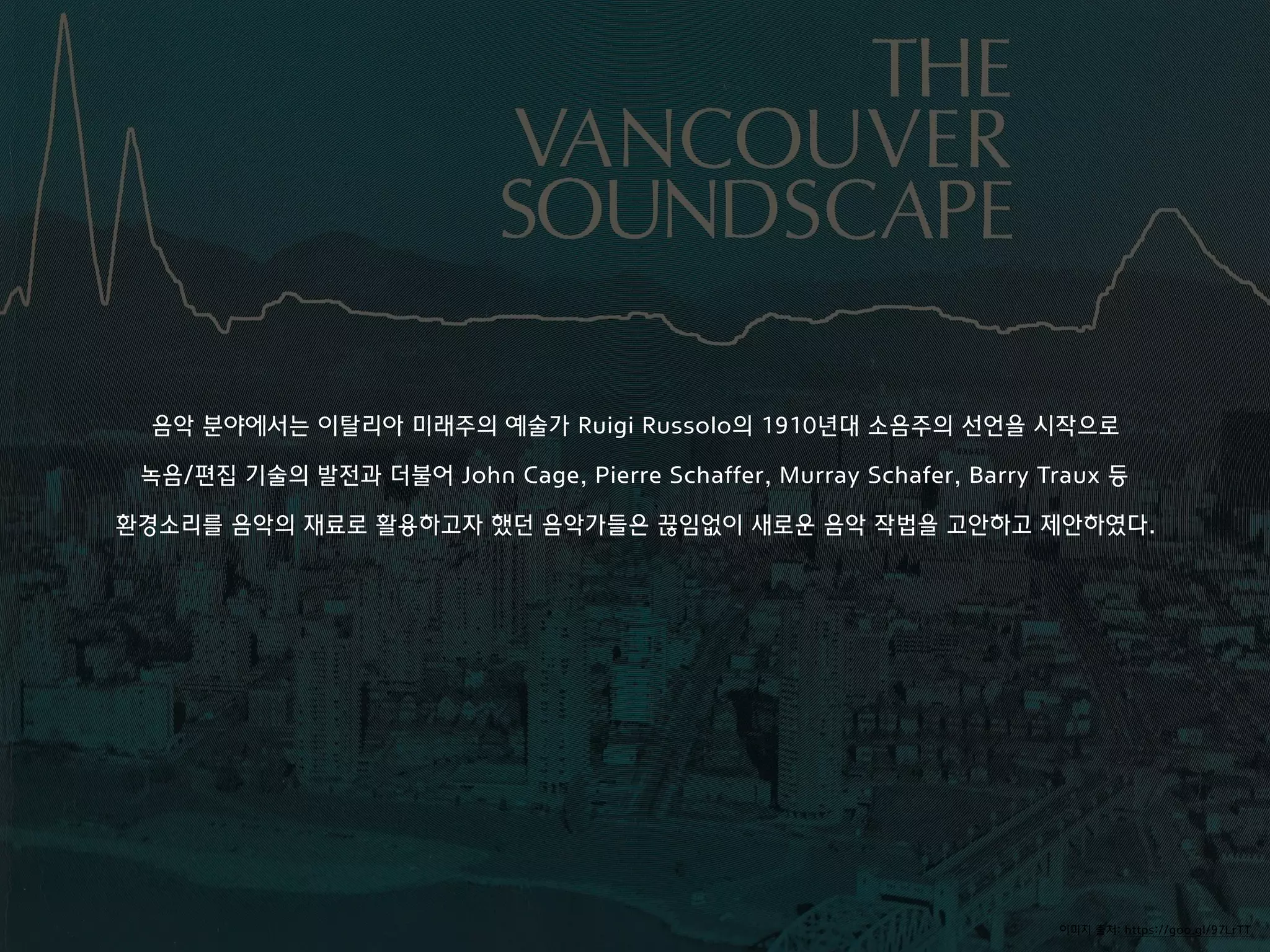 이미지 출처: https://goo.gl/97LrTT
음악 분야에서는 이탈리아 미래주의 예술가 Ruigi Russolo의 1910년대 소음주의 선언을 시작으로
녹음/편집 기술의 발전과 더불어 John Cage, Pierre Schaffer, Murray Schafer, Barry Traux 등
환경소리를 음악의 재료로 활용하고자 했던 음악가들은 끊임없이 새로운 음악 작법을 고안하고 제안하였다.
 