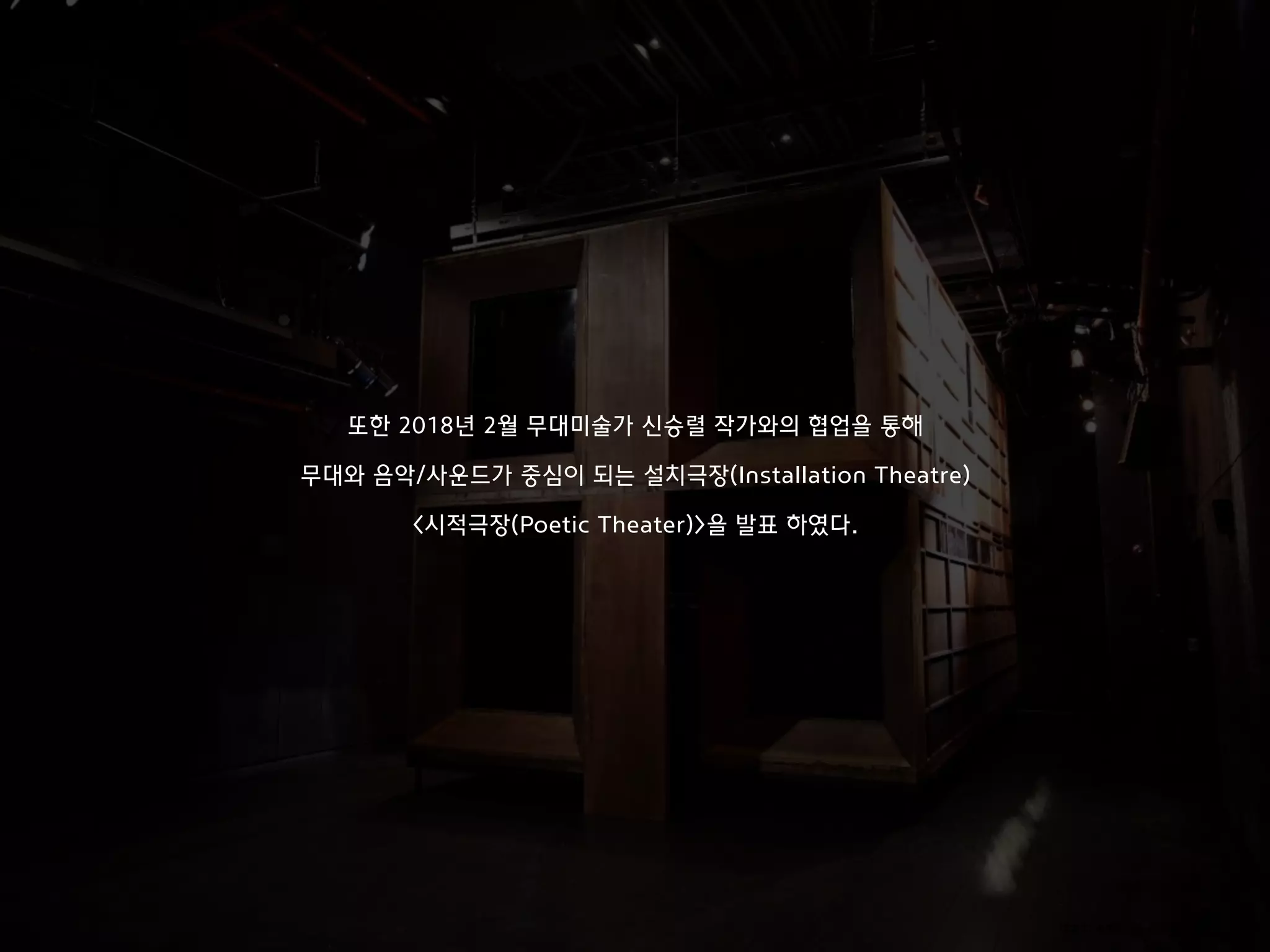 이미지 출처: https://goo.gl/97LrTT
또한 2018년 2월 무대미술가 신승렬 작가와의 협업을 통해
무대와 음악/사운드가 중심이 되는 설치극장(Installation Theatre)
<시적극장(Poetic Theater)>을 발표 하였다.
 