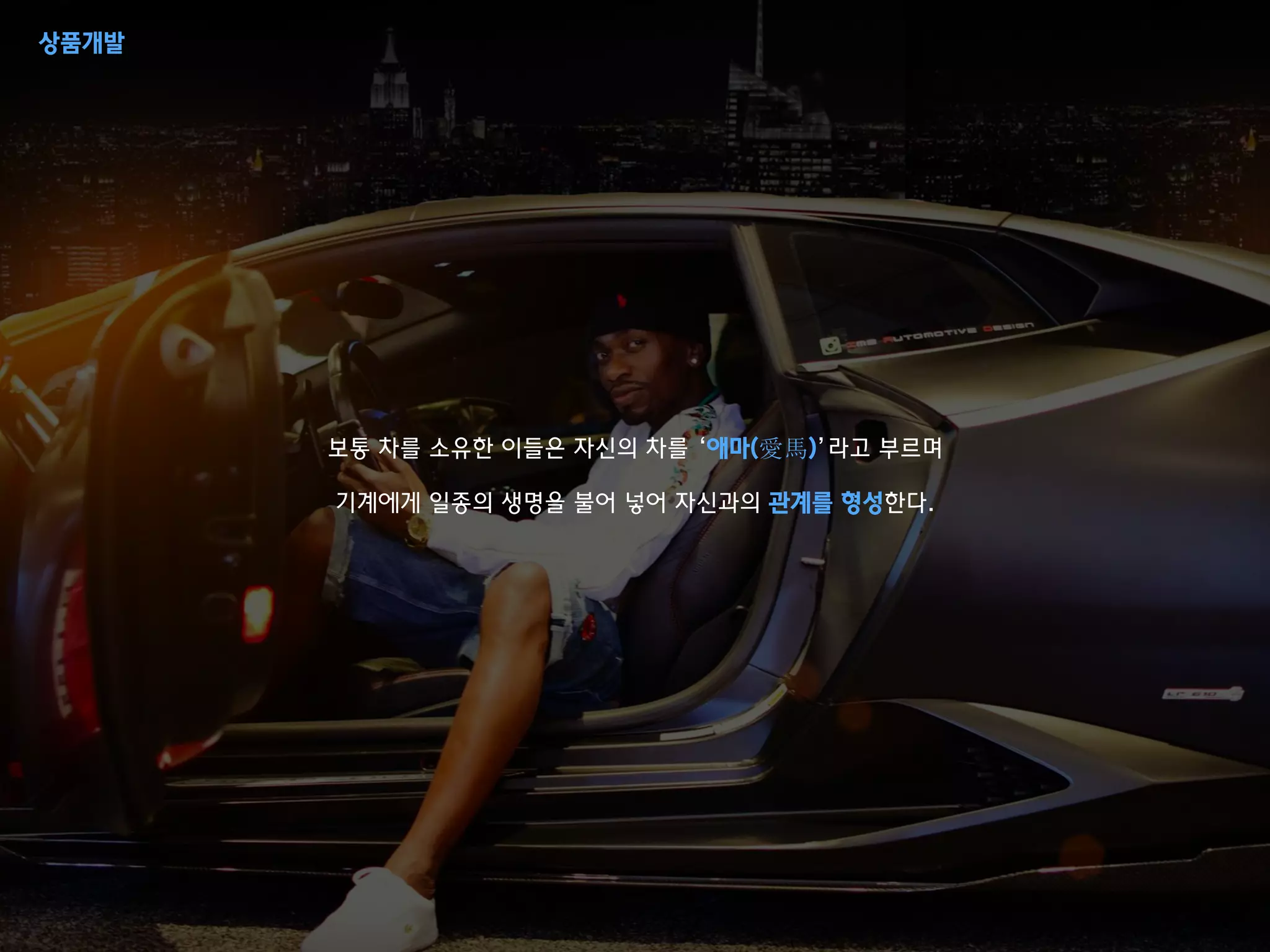 보통 차를 소유한 이들은 자신의 차를 ‘애마(愛馬)’라고 부르며
기계에게 일종의 생명을 불어 넣어 자신과의 관계를 형성한다.
상품개발
 