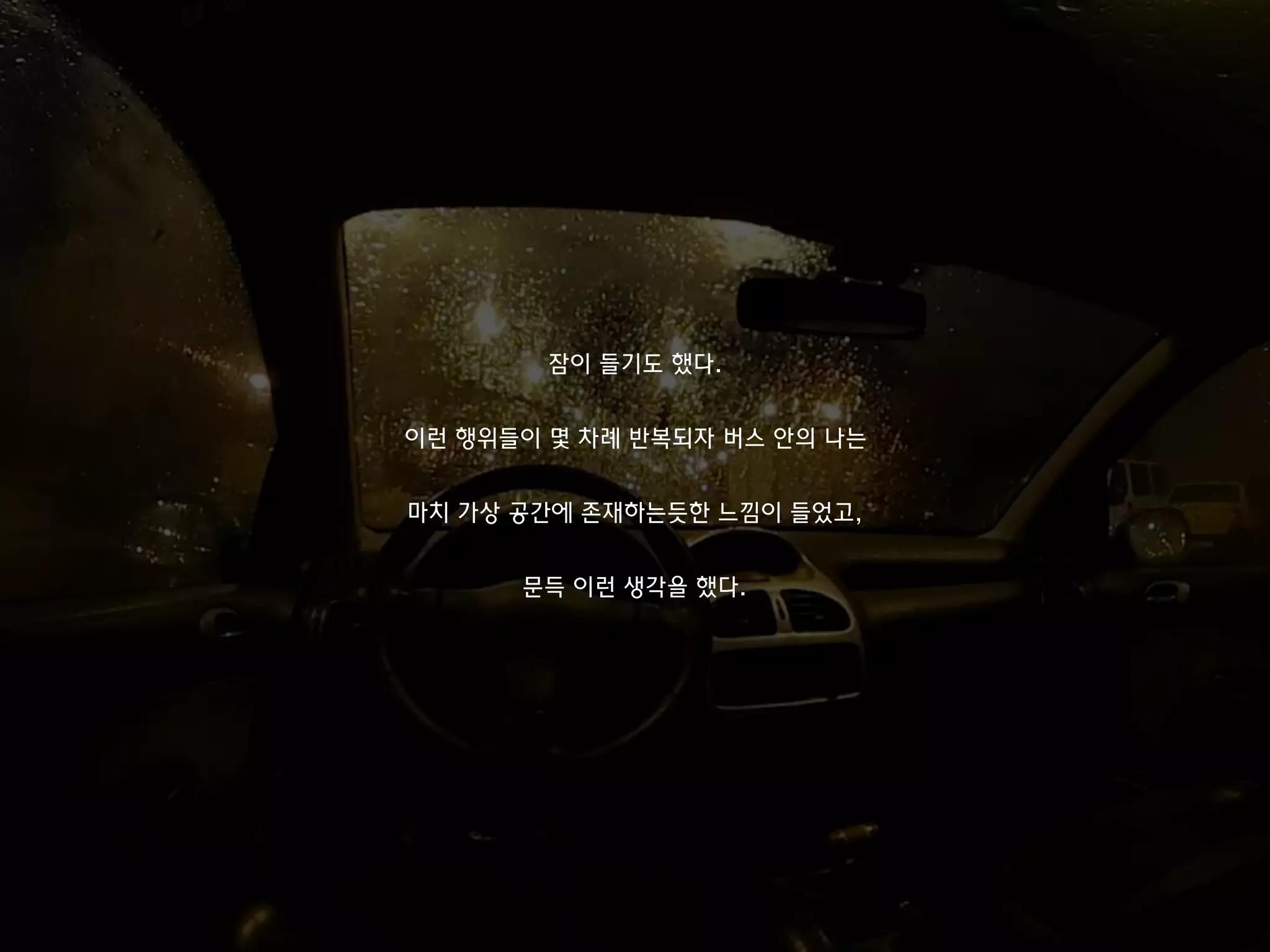 잠이 들기도 했다.
이런 행위들이 몇 차례 반복되자 버스 안의 나는
마치 가상 공간에 존재하는듯한 느낌이 들었고,
문득 이런 생각을 했다.
 