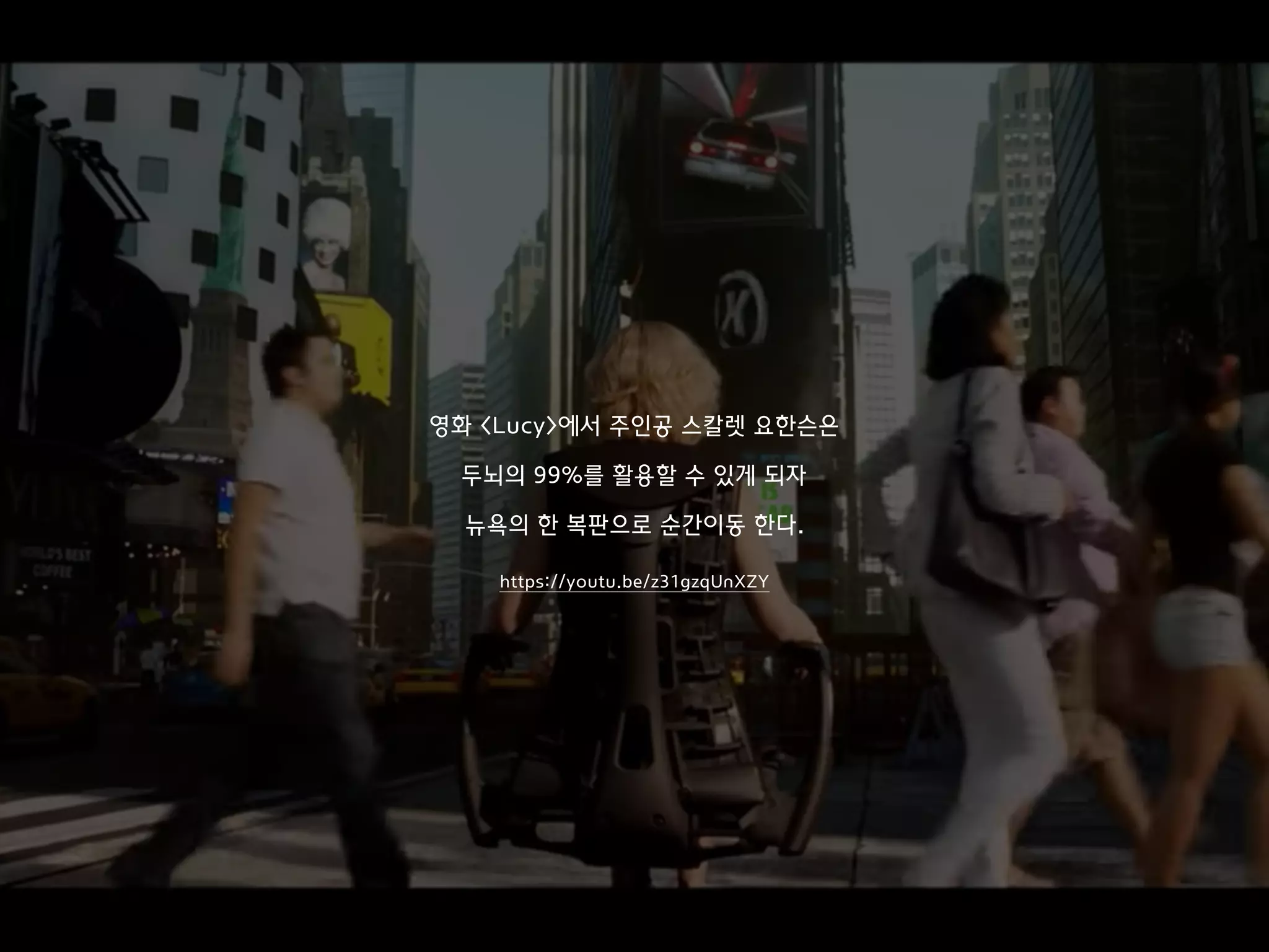 영화 <Lucy>에서 주인공 스칼렛 요한슨은
두뇌의 99%를 활용할 수 있게 되자
뉴욕의 한 복판으로 순간이동 한다.
https://youtu.be/z31gzqUnXZY
 