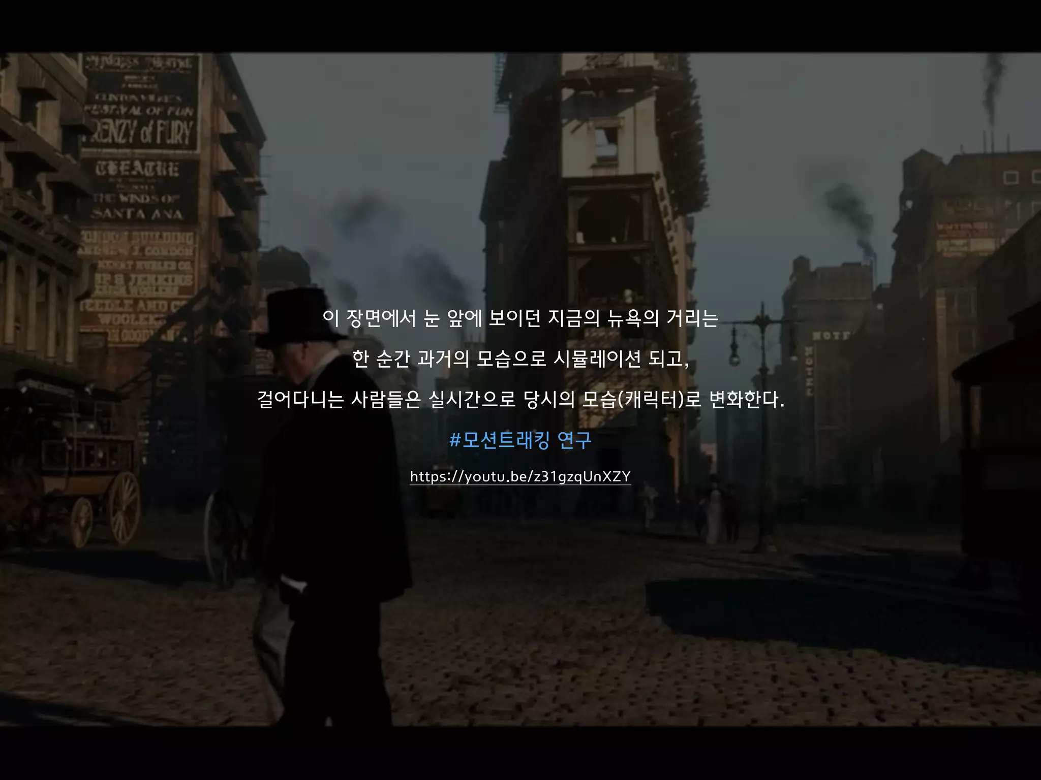 이 장면에서 눈 앞에 보이던 지금의 뉴욕의 거리는
한 순간 과거의 모습으로 시뮬레이션 되고,
걸어다니는 사람들은 실시간으로 당시의 모습(캐릭터)로 변화한다.
#모션트래킹 연구
https://youtu.be/z31gzqUnXZY
 