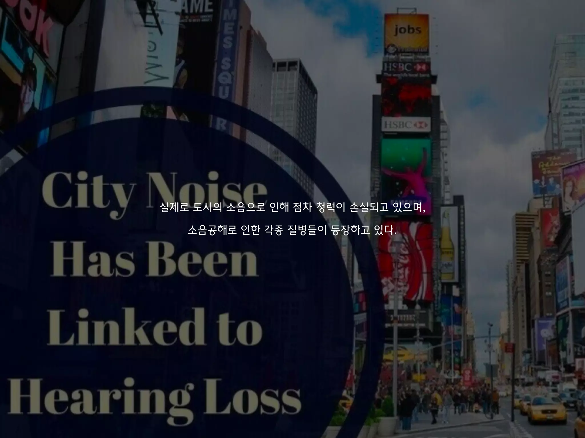 실제로 도시의 소음으로 인해 점차 청력이 손실되고 있으며,
소음공해로 인한 각종 질병들이 등장하고 있다.
 