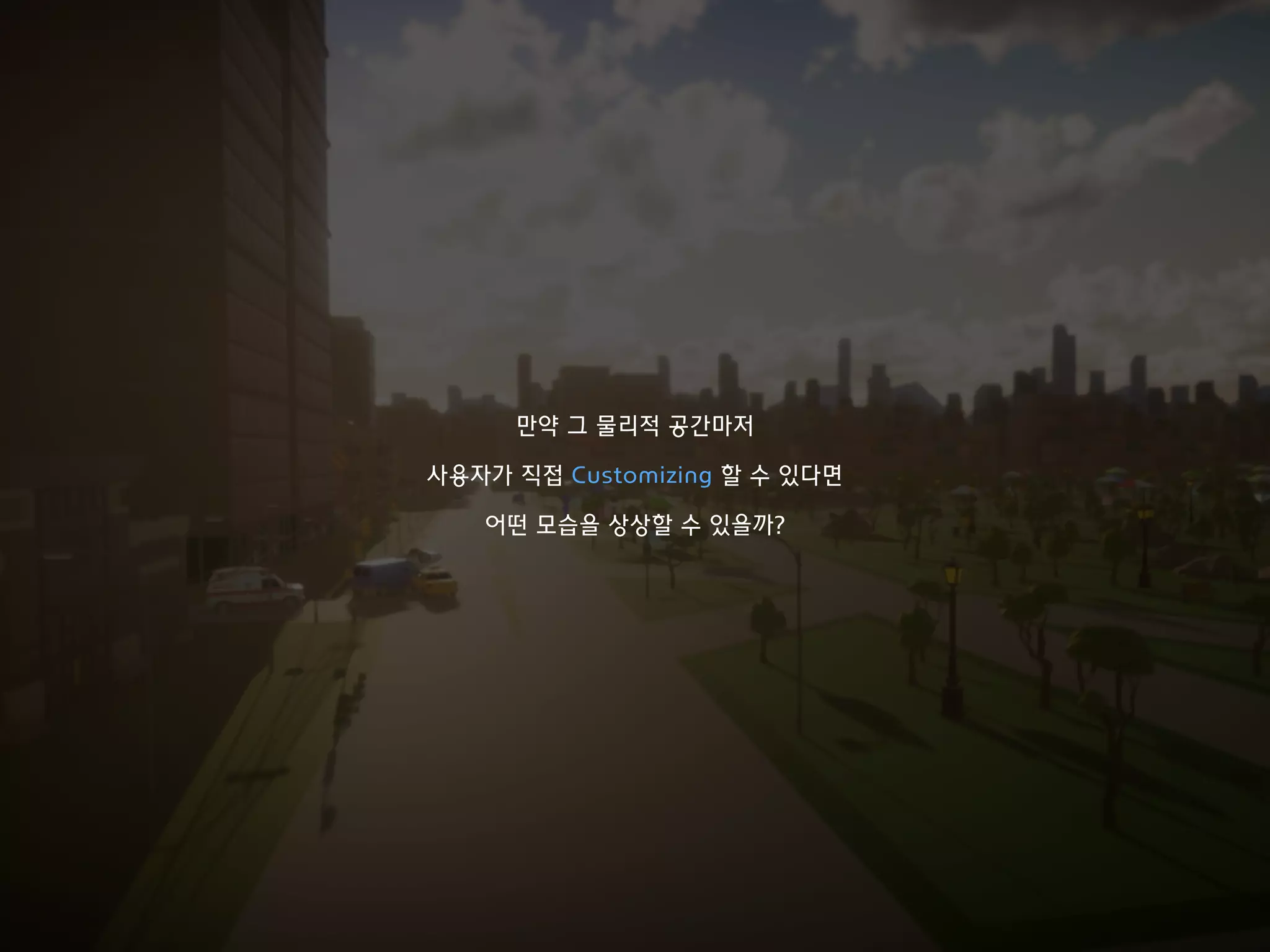 만약 그 물리적 공간마저
사용자가 직접 Customizing 할 수 있다면
어떤 모습을 상상할 수 있을까?
 