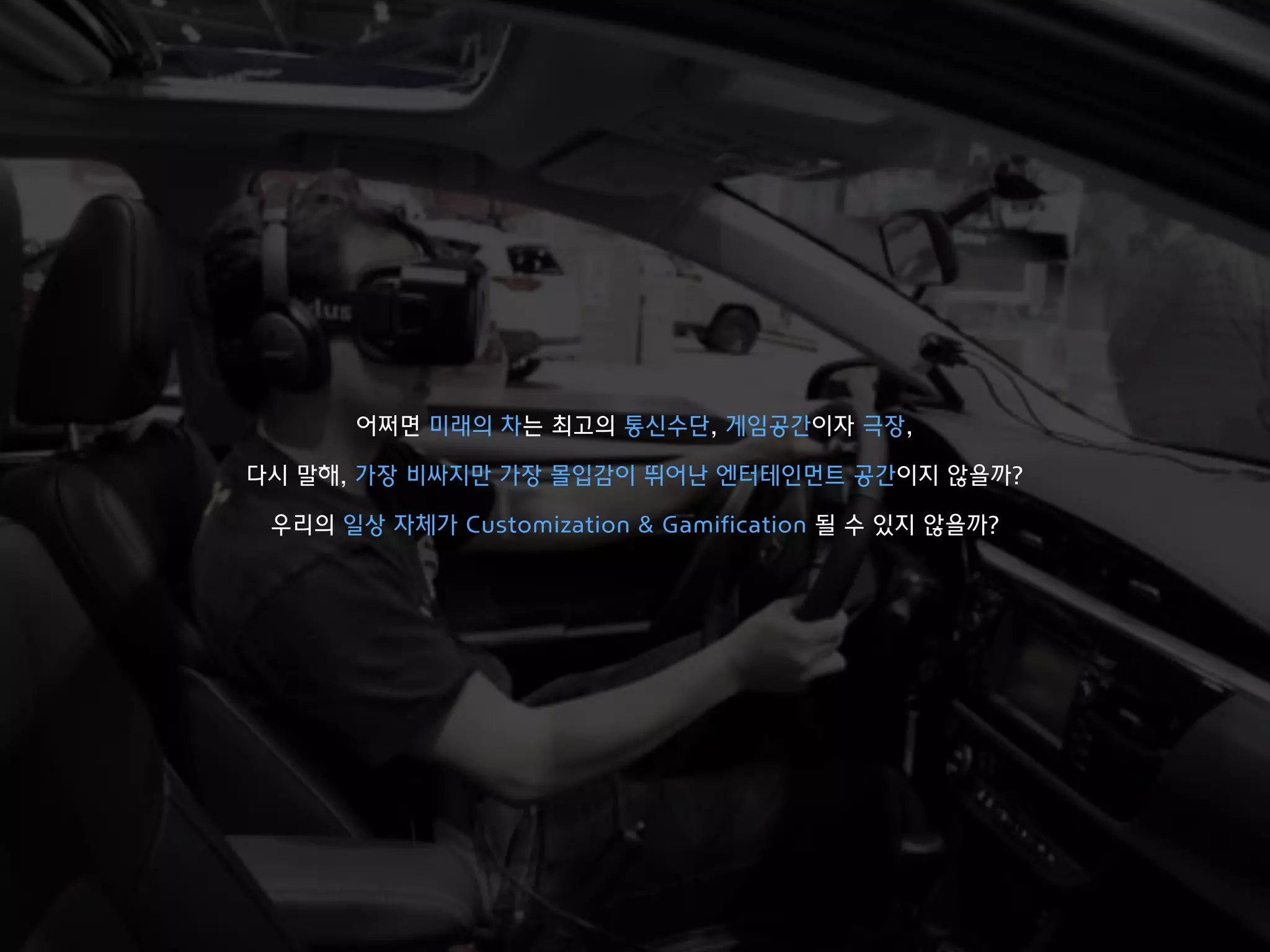 어쩌면 미래의 차는 최고의 통신수단, 게임공간이자 극장,
다시 말해, 가장 비싸지만 가장 몰입감이 뛰어난 엔터테인먼트 공간이지 않을까?
우리의 일상 자체가 Customization & Gamification 될 수 있지 않을까?
 