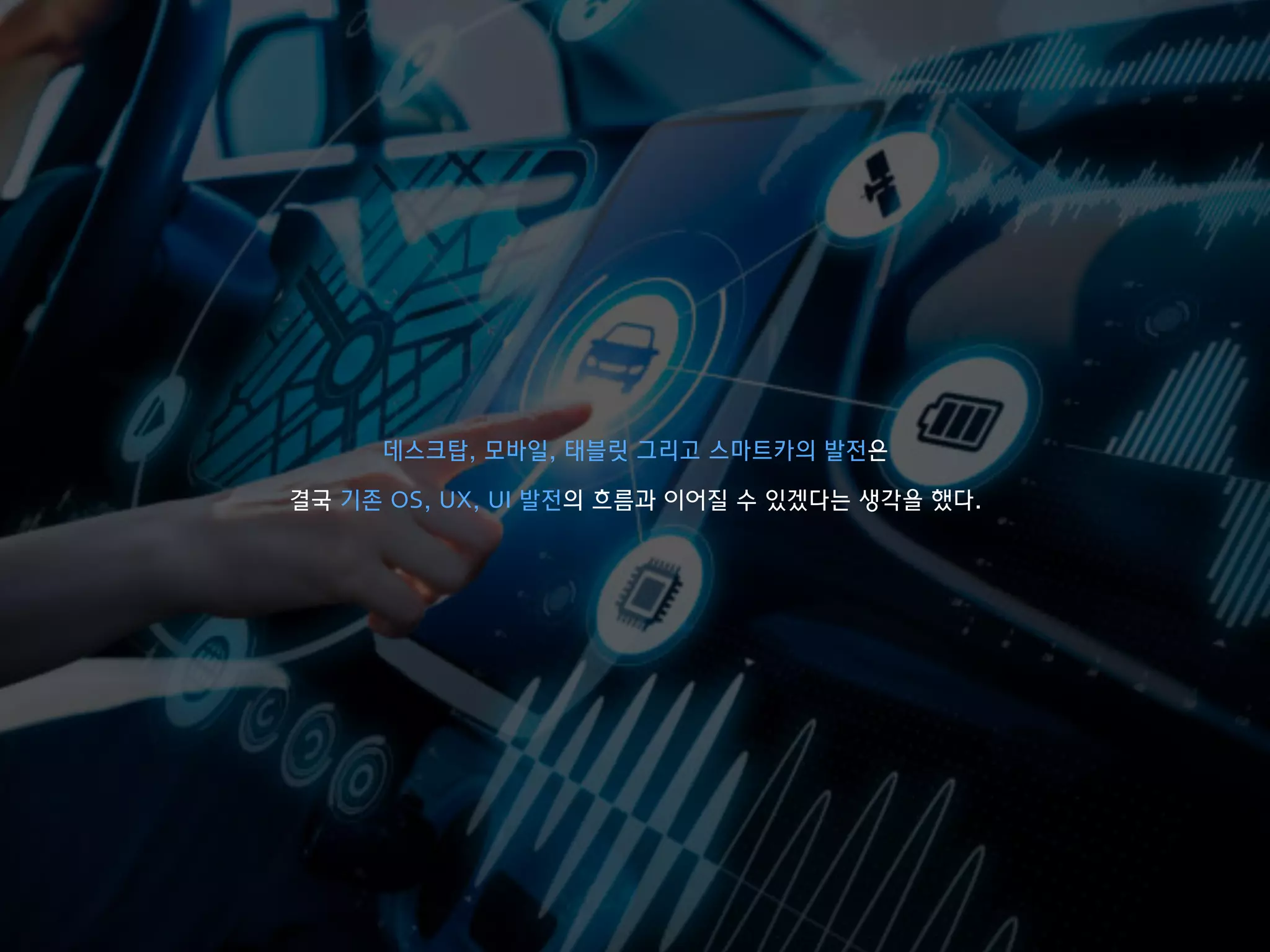 데스크탑, 모바일, 태블릿 그리고 스마트카의 발전은
결국 기존 OS, UX, UI 발전의 흐름과 이어질 수 있겠다는 생각을 했다.
 