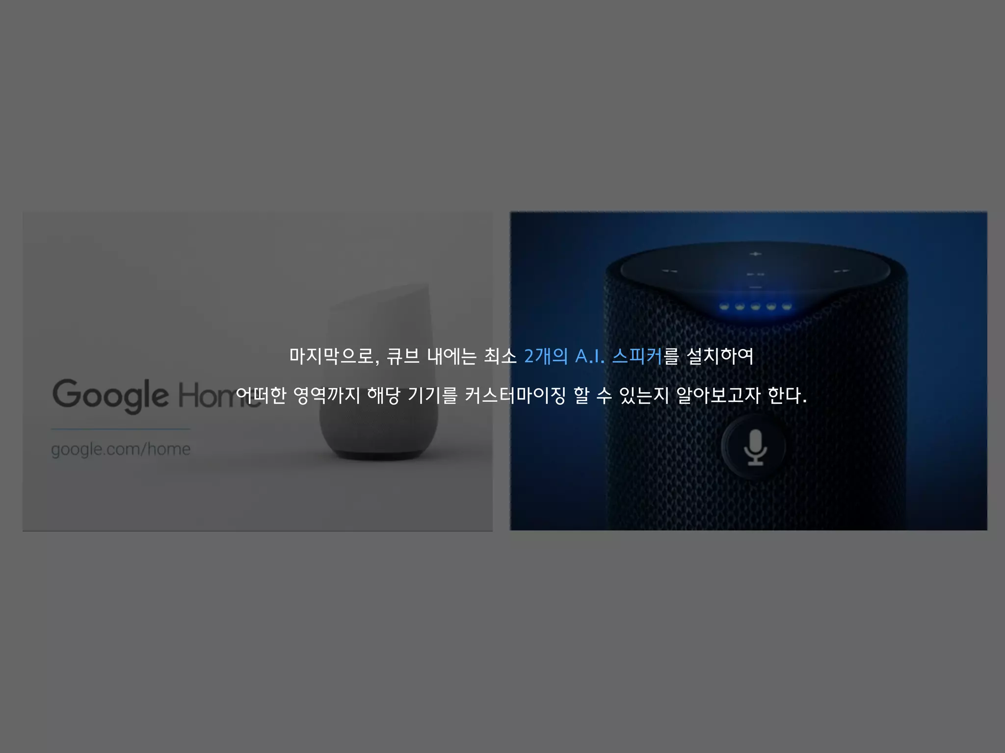 마지막으로, 큐브 내에는 최소 2개의 A.I. 스피커를 설치하여
어떠한 영역까지 해당 기기를 커스터마이징 할 수 있는지 알아보고자 한다.
 