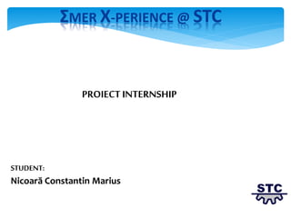 ƩMER X-PERIENCE @ STC
PROIECT INTERNSHIP
STUDENT:
Nicoară Constantin Marius
 