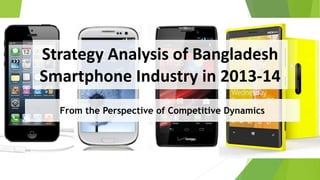 Strategy Analysis of Bangladesh
Smartphone Industry in 2013-14
From the Perspective of Competitive Dynamics
 