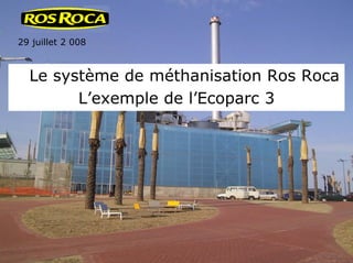 29 juillet 2 008
Le système de méthanisation Ros Roca
L’exemple de l’Ecoparc 3
 