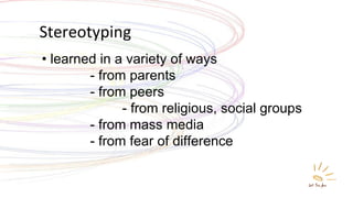 Stereotyping •  learned in a variety of ways   - from parents   - from peers   - from religious, social groups   - from mass media   - from fear of difference 