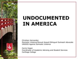 UNDOCUMENTED
IN AMERICA
Christian Hernandez
Domestic Violence/Sexual Assault Bilingual Outreach Advocate
UNIDOS Against Domestic Violence
Carrie Hogan
Coordinator of Academic Advising and Student Services
Carthage College
 