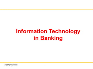 © 2013 – All rights reserved
1
Proprietary and Confidential
Information Technology
in Banking
 