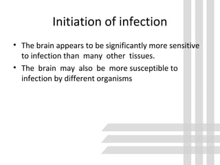 Initiation of infection
• The brain appears to be significantly more sensitive
to infection than many other tissues.
• The brain may also be more susceptible to
infection by different organisms
 