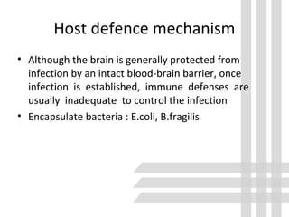 Host defence mechanism
• Although the brain is generally protected from
infection by an intact blood-brain barrier, once
infection is established, immune defenses are
usually inadequate to control the infection
• Encapsulate bacteria : E.coli, B.fragilis
 