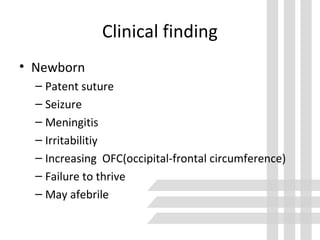 Clinical finding
• Newborn
– Patent suture
– Seizure
– Meningitis
– Irritabilitiy
– Increasing OFC(occipital-frontal circumference)
– Failure to thrive
– May afebrile
 