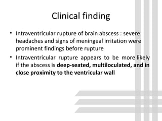 Clinical finding
• Intraventricular rupture of brain abscess : severe
headaches and signs of meningeal irritation were
prominent findings before rupture
• Intraventricular rupture appears to be more likely
if the abscess is deep-seated, multiloculated, and in
close proximity to the ventricular wall
 
