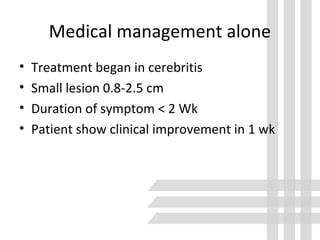 Medical management alone
• Treatment began in cerebritis
• Small lesion 0.8-2.5 cm
• Duration of symptom < 2 Wk
• Patient show clinical improvement in 1 wk
 