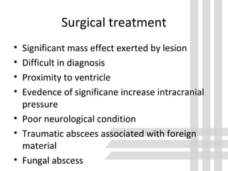 Surgical treatment
• Significant mass effect exerted by lesion
• Difficult in diagnosis
• Proximity to ventricle
• Evedence of significane increase intracranial
pressure
• Poor neurological condition
• Traumatic abscees associated with foreign
material
• Fungal abscess
 
