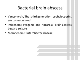 Bacterial brain abscess
• Vancomycin, The third generation cephalosporins
are common used
• Imipenem : pyogenic and nocardial brain abscess,
beware seizure
• Meropenem : Enterobacter cloacae
 