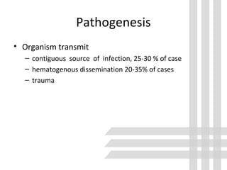 Pathogenesis
• Organism transmit
– contiguous source of infection, 25-30 % of case
– hematogenous dissemination 20-35% of cases
– trauma
 