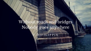 Without roads and bridges
Nobody goes anywhere
T . D I F I L I P P I S
 