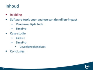 Inhoud
 Inleiding
 Software tools voor analyse van de milieu-impact
 Vereenvoudigde tools
 SimaPro
 Case studie
 asPECT
 SimaPro
 Gevoeligheidsanalyses
 Conclusies
3
 